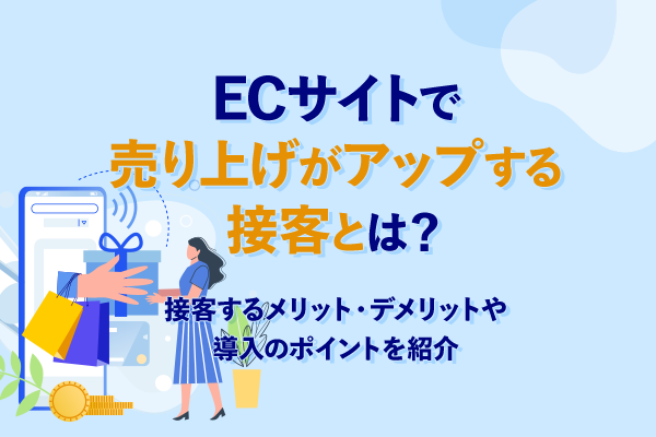 ECサイトで売り上げがアップする接客とは？接客するメリット・デメリットや導入のポイントを紹介