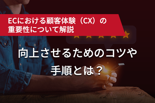 ECにおける顧客体験（CX）の重要性について解説　向上させるためのコツや手順とは？